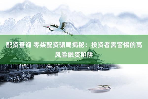 配资查询 零柒配资骗局揭秘：投资者需警惕的高风险融资陷阱