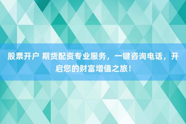 股票开户 期货配资专业服务，一键咨询电话，开启您的财富增值之旅！