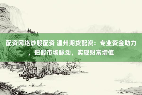 配资网络炒股配资 温州期货配资：专业资金助力，把握市场脉动，实现财富增值