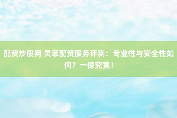配资炒股网 灵菲配资服务评测：专业性与安全性如何？一探究竟！