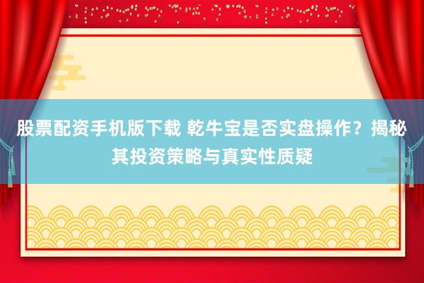 股票配资手机版下载 乾牛宝是否实盘操作？揭秘其投资策略与真实性质疑