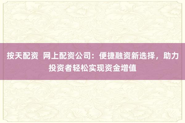 按天配资  网上配资公司：便捷融资新选择，助力投资者轻松实现资金增值