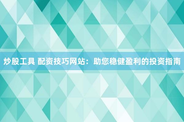 炒股工具 配资技巧网站：助您稳健盈利的投资指南