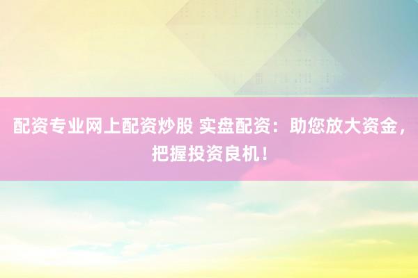配资专业网上配资炒股 实盘配资:助您放大资金,把握投资良机!