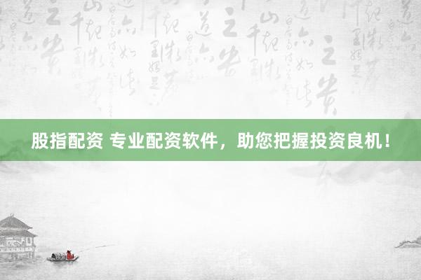 股指配资 专业配资软件，助您把握投资良机！