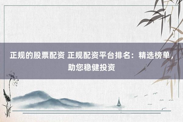 正规的股票配资 正规配资平台排名:精选榜单,助您稳健投资