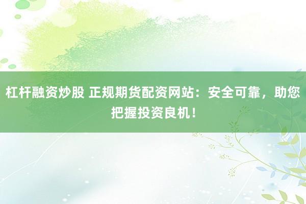 杠杆融资炒股 正规期货配资网站：安全可靠，助您把握投资良机！