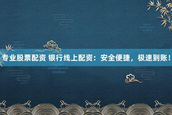 专业股票配资 银行线上配资：安全便捷，极速到账！