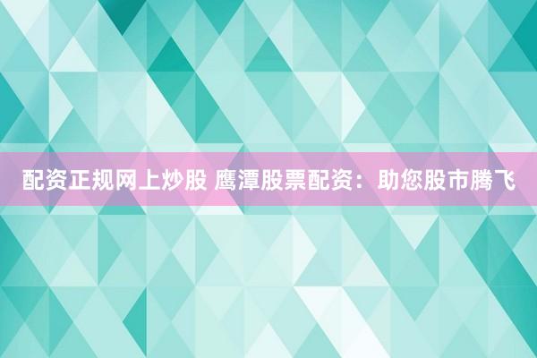 配资正规网上炒股 鹰潭股票配资：助您股市腾飞