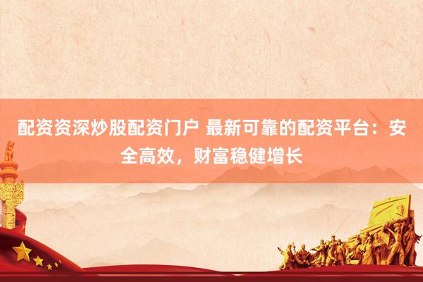 配资资深炒股配资门户 最新可靠的配资平台:安全高效,财富稳健增长