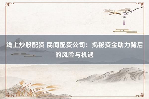 线上炒股配资 民间配资公司：揭秘资金助力背后的风险与机遇
