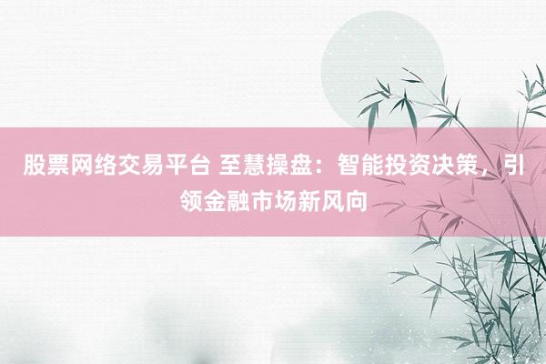 股票网络交易平台 至慧操盘：智能投资决策，引领金融市场新风向