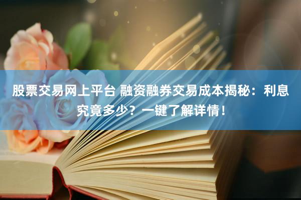 股票交易网上平台 融资融券交易成本揭秘：利息究竟多少？一键了解详情！