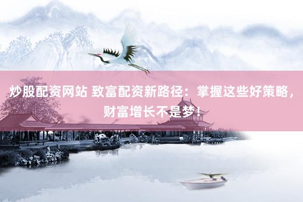 炒股配资网站 致富配资新路径：掌握这些好策略，财富增长不是梦！