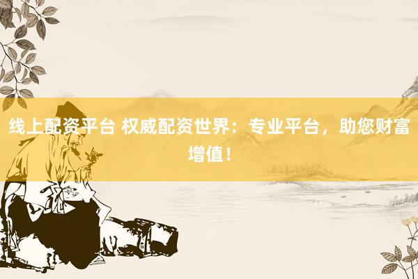 线上配资平台 权威配资世界：专业平台，助您财富增值！