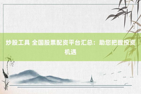 炒股工具 全国股票配资平台汇总：助您把握投资机遇