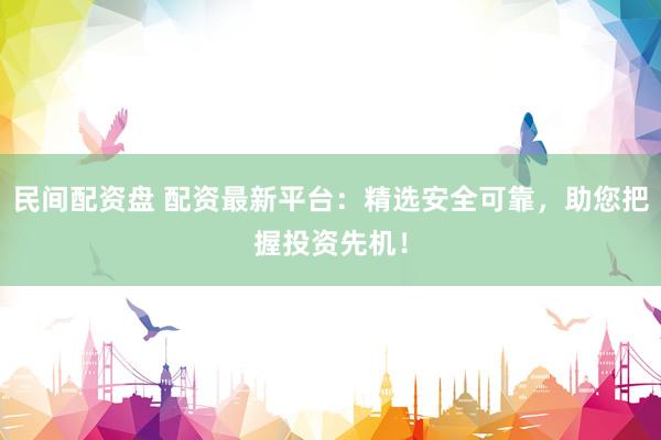 民间配资盘 配资最新平台:精选安全可靠,助您把握投资先机!