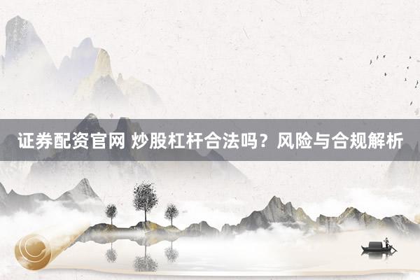 证券配资官网 炒股杠杆合法吗？风险与合规解析