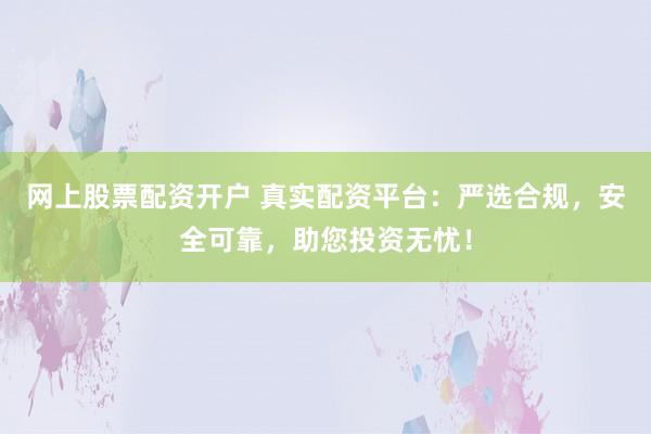 网上股票配资开户 真实配资平台：严选合规，安全可靠，助您投资无忧！