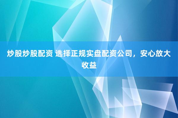炒股炒股配资 选择正规实盘配资公司，安心放大收益