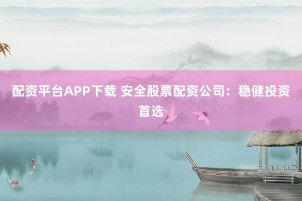 配资平台APP下载 安全股票配资公司：稳健投资首选