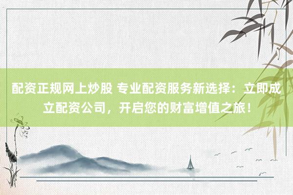 配资正规网上炒股 专业配资服务新选择：立即成立配资公司，开启您的财富增值之旅！