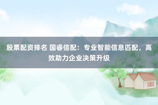 股票配资排名 国睿信配：专业智能信息匹配，高效助力企业决策升级