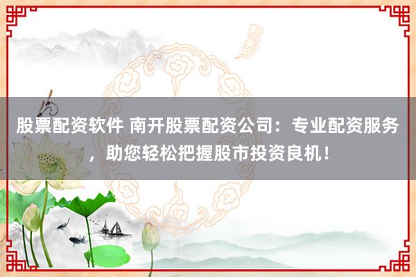 股票配资软件 南开股票配资公司：专业配资服务，助您轻松把握股市投资良机！