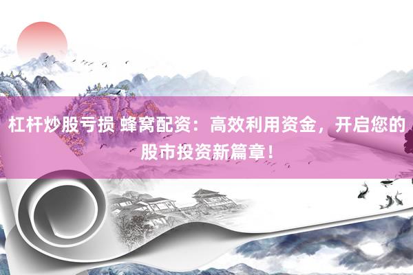 杠杆炒股亏损 蜂窝配资：高效利用资金，开启您的股市投资新篇章！