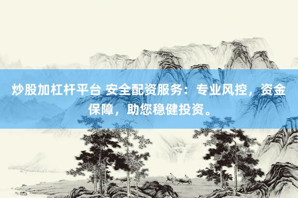 炒股加杠杆平台 安全配资服务：专业风控，资金保障，助您稳健投资。