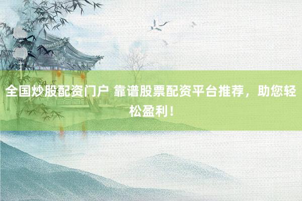 全国炒股配资门户 靠谱股票配资平台推荐，助您轻松盈利！