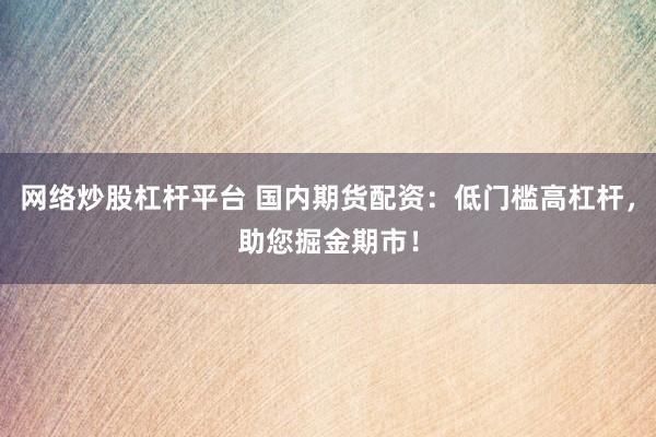 网络炒股杠杆平台 国内期货配资：低门槛高杠杆，助您掘金期市！