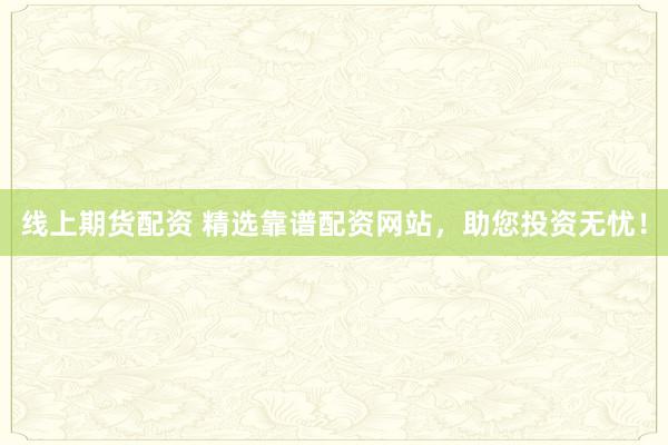 线上期货配资 精选靠谱配资网站，助您投资无忧！