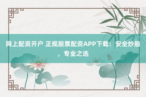 网上配资开户 正规股票配资APP下载：安全炒股，专业之选