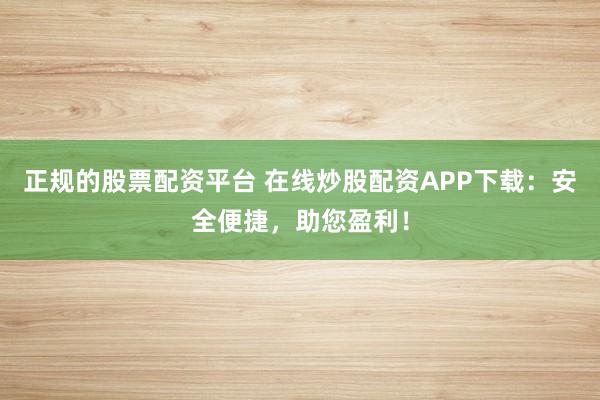 正规的股票配资平台 在线炒股配资APP下载：安全便捷，助您盈利！