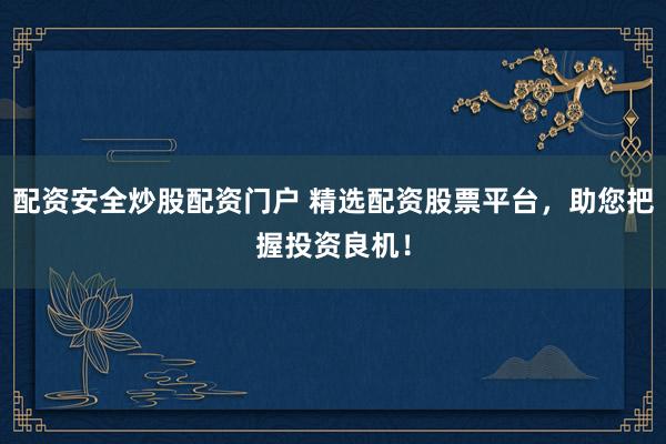 配资安全炒股配资门户 精选配资股票平台，助您把握投资良机！