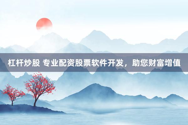 杠杆炒股 专业配资股票软件开发，助您财富增值