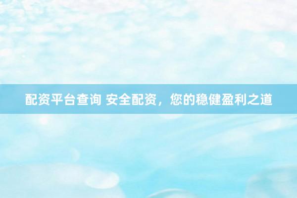 配资平台查询 安全配资，您的稳健盈利之道