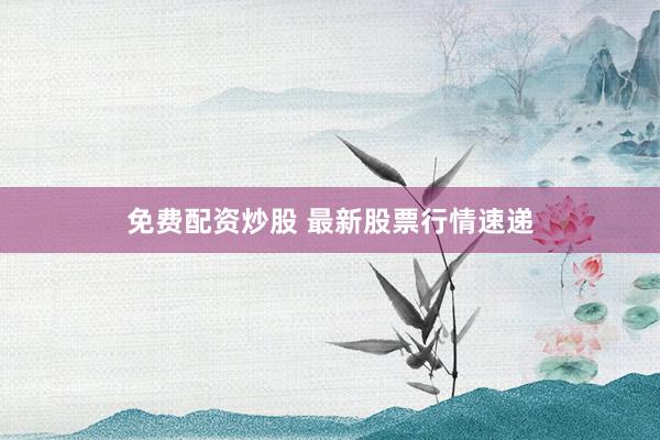 免费配资炒股 最新股票行情速递