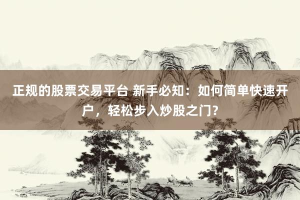 正规的股票交易平台 新手必知：如何简单快速开户，轻松步入炒股之门？