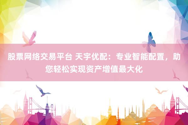 股票网络交易平台 天宇优配：专业智能配置，助您轻松实现资产增值最大化