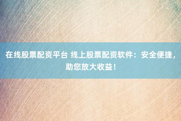 在线股票配资平台 线上股票配资软件：安全便捷，助您放大收益！