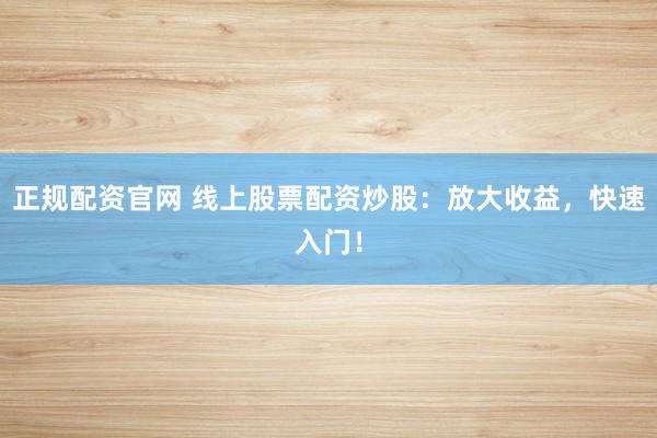 正规配资官网 线上股票配资炒股：放大收益，快速入门！