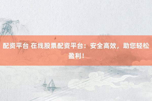 配资平台 在线股票配资平台:安全高效,助您轻松盈利!