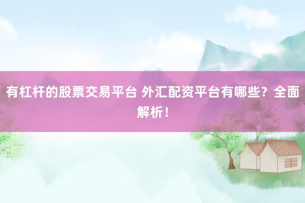 有杠杆的股票交易平台 外汇配资平台有哪些？全面解析！