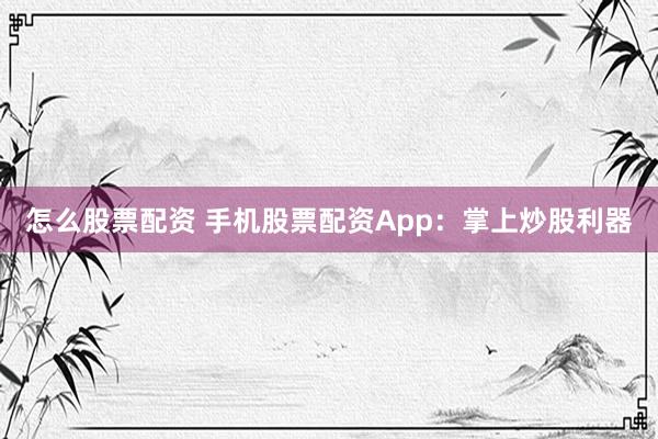怎么股票配资 手机股票配资App：掌上炒股利器