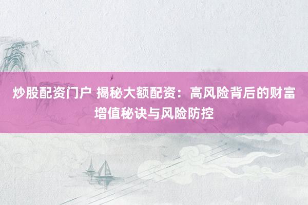 炒股配资门户 揭秘大额配资：高风险背后的财富增值秘诀与风险防控