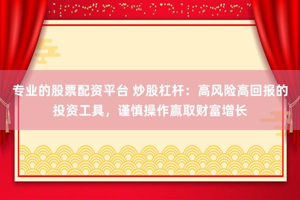 专业的股票配资平台 炒股杠杆：高风险高回报的投资工具，谨慎操作赢取财富增长