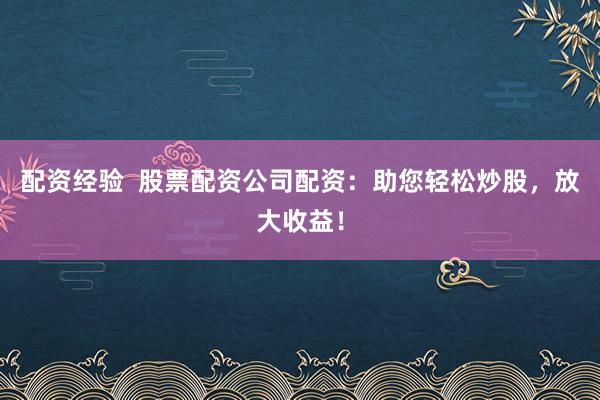 配资经验  股票配资公司配资：助您轻松炒股，放大收益！
