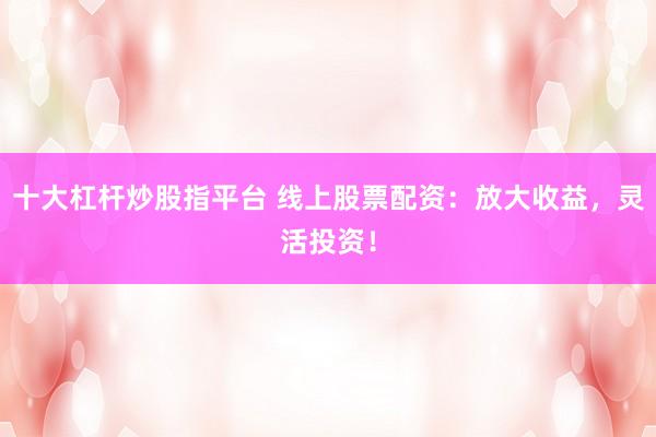 十大杠杆炒股指平台 线上股票配资：放大收益，灵活投资！